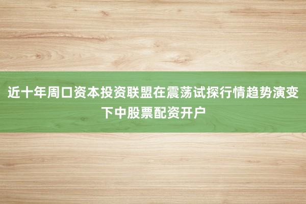 近十年周口资本投资联盟在震荡试探行情趋势演变下中股票配资开户