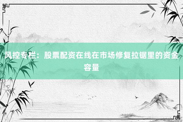 风控专栏：股票配资在线在市场修复拉锯里的资金容量