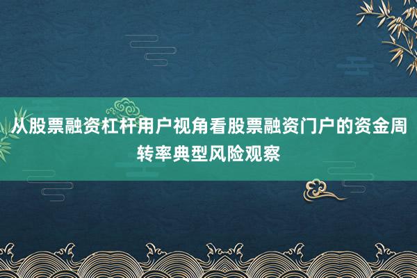 从股票融资杠杆用户视角看股票融资门户的资金周转率典型风险观察