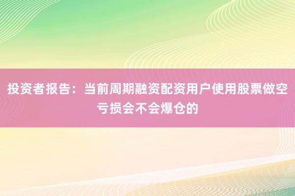 投资者报告：当前周期融资配资用户使用股票做空亏损会不会爆仓的
