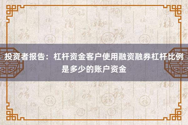 投资者报告:杠杆资金客户使用融资融券杠杆比例是多少的账户资金