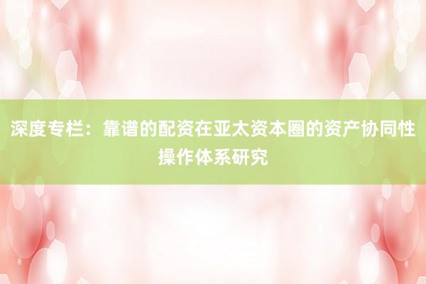 深度专栏:靠谱的配资在亚太资本圈的资产协同性操作体系研究