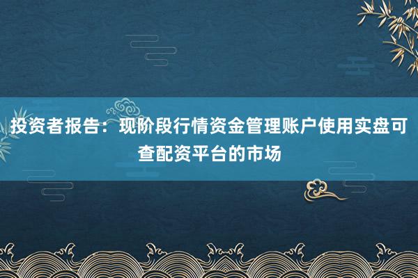 投资者报告：现阶段行情资金管理账户使用实盘可查配资平台的市场