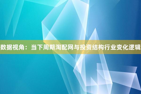 数据视角：当下周期淘配网与投资结构行业变化逻辑