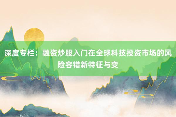 深度专栏：融资炒股入门在全球科技投资市场的风险容错新特征与变