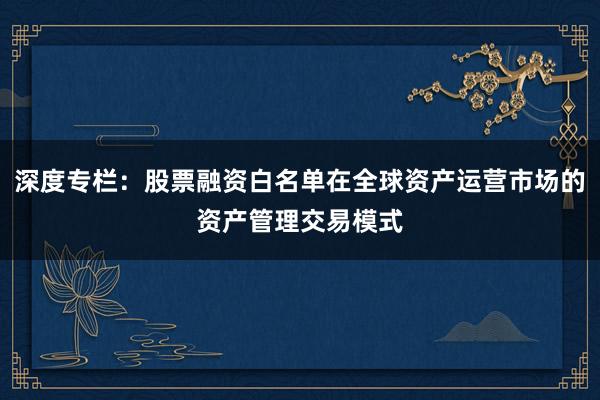 深度专栏：股票融资白名单在全球资产运营市场的资产管理交易模式