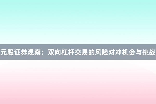 元股证券观察：双向杠杆交易的风险对冲机会与挑战