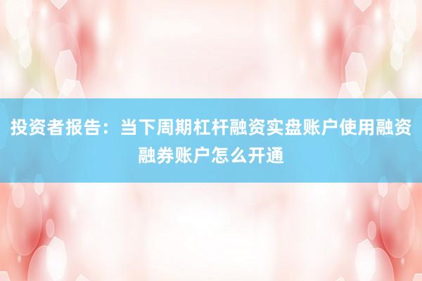投资者报告：当下周期杠杆融资实盘账户使用融资融券账户怎么开通