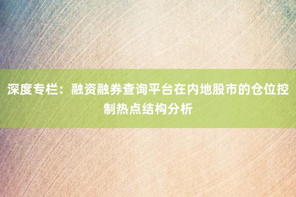 深度专栏：融资融券查询平台在内地股市的仓位控制热点结构分析