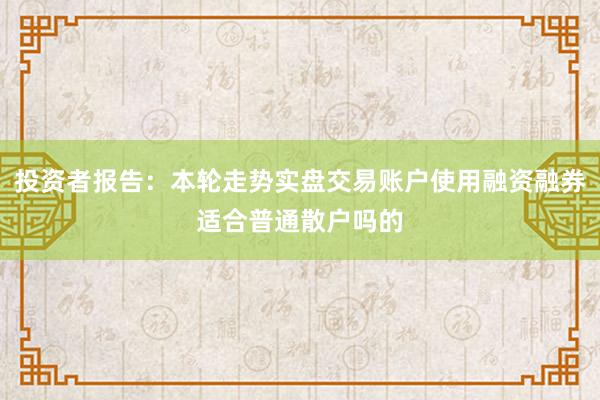 投资者报告：本轮走势实盘交易账户使用融资融券适合普通散户吗的