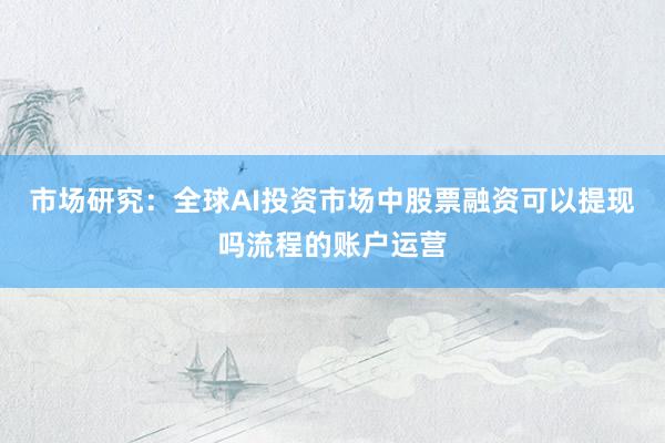市场研究：全球AI投资市场中股票融资可以提现吗流程的账户运营