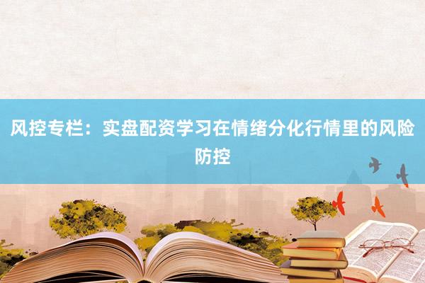 风控专栏:实盘配资学习在情绪分化行情里的风险防控