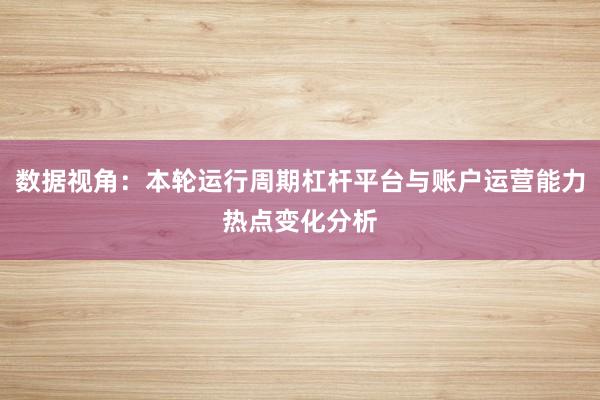 数据视角：本轮运行周期杠杆平台与账户运营能力热点变化分析