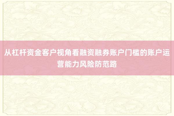 从杠杆资金客户视角看融资融券账户门槛的账户运营能力风险防范路