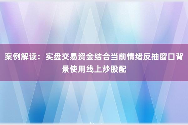 案例解读：实盘交易资金结合当前情绪反抽窗口背景使用线上炒股配