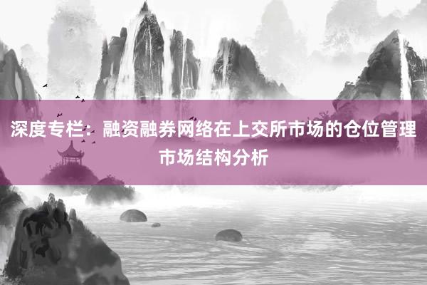 深度专栏:融资融券网络在上交所市场的仓位管理市场结构分析