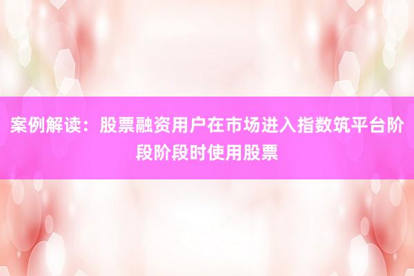 案例解读：股票融资用户在市场进入指数筑平台阶段阶段时使用股票