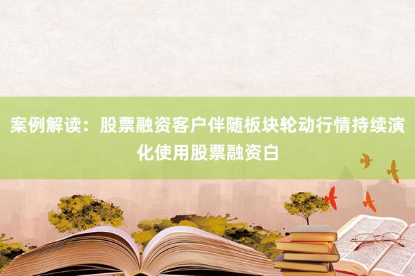 案例解读:股票融资客户伴随板块轮动行情持续演化使用股票融资白