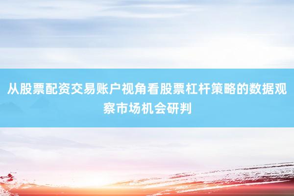 从股票配资交易账户视角看股票杠杆策略的数据观察市场机会研判