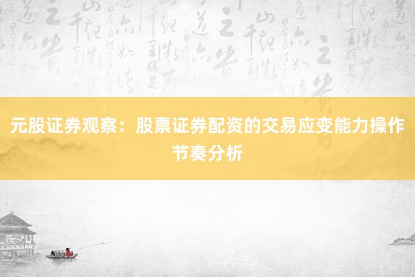 元股证券观察:股票证券配资的交易应变能力操作节奏分析