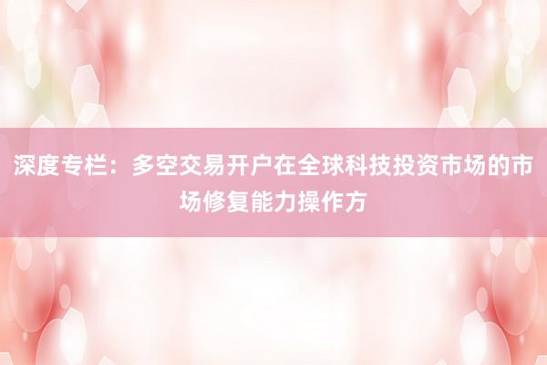 深度专栏：多空交易开户在全球科技投资市场的市场修复能力操作方