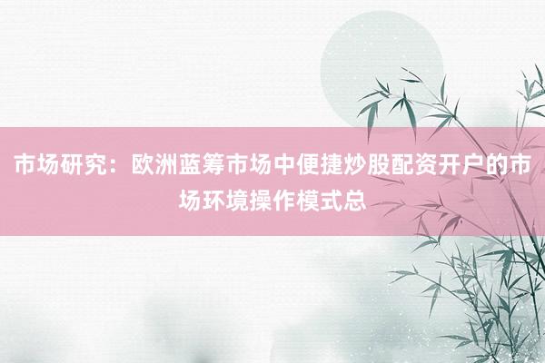 市场研究：欧洲蓝筹市场中便捷炒股配资开户的市场环境操作模式总