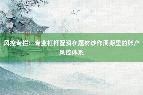风控专栏：专业杠杆配资在题材炒作周期里的账户风控体系