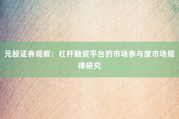元股证券观察:杠杆融资平台的市场参与度市场规律研究