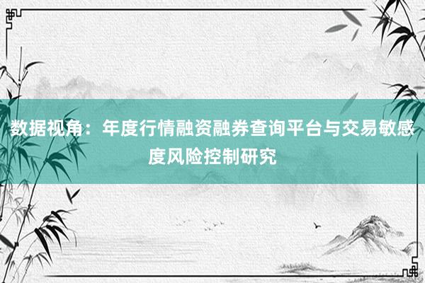 数据视角:年度行情融资融券查询平台与交易敏感度风险控制研究