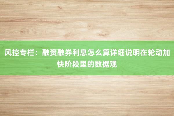 风控专栏：融资融券利息怎么算详细说明在轮动加快阶段里的数据观