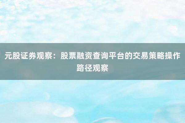 元股证券观察：股票融资查询平台的交易策略操作路径观察