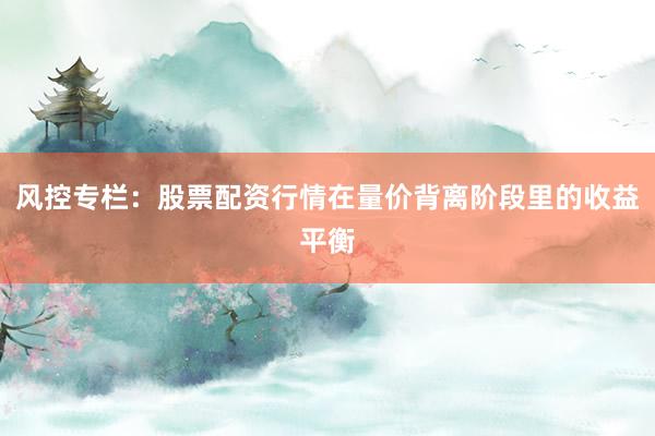 风控专栏：股票配资行情在量价背离阶段里的收益平衡