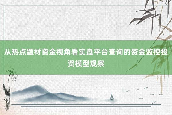 从热点题材资金视角看实盘平台查询的资金监控投资模型观察