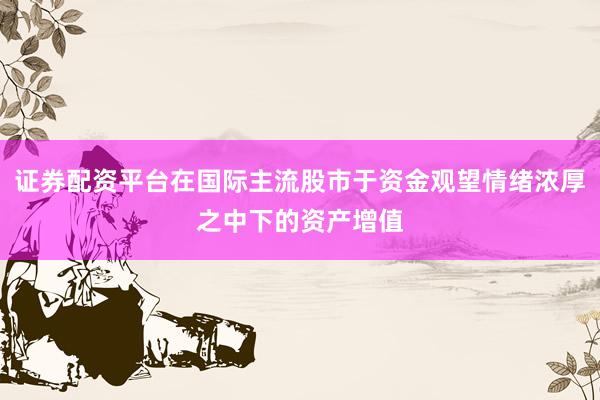 证券配资平台在国际主流股市于资金观望情绪浓厚之中下的资产增值