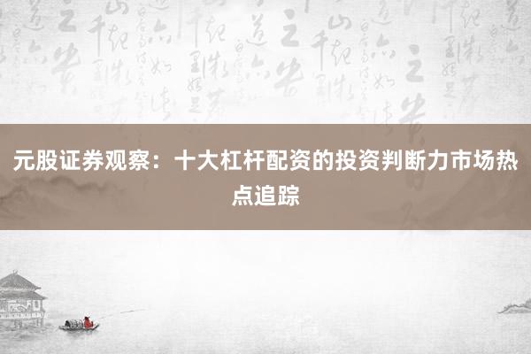 元股证券观察：十大杠杆配资的投资判断力市场热点追踪