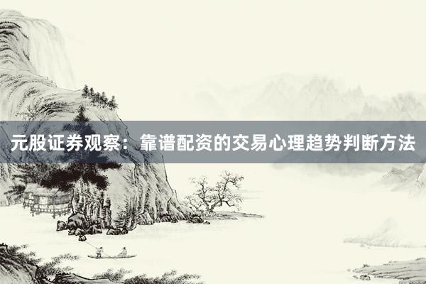 元股证券观察：靠谱配资的交易心理趋势判断方法