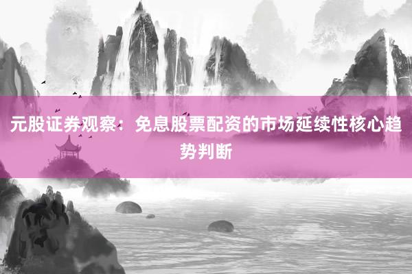 元股证券观察：免息股票配资的市场延续性核心趋势判断