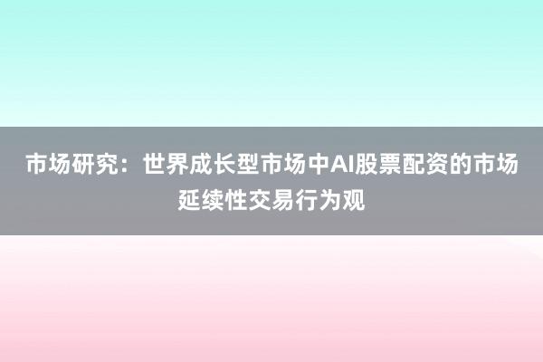 市场研究：世界成长型市场中AI股票配资的市场延续性交易行为观
