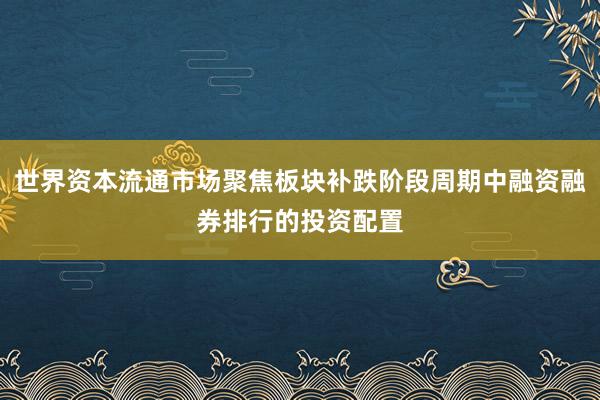 世界资本流通市场聚焦板块补跌阶段周期中融资融券排行的投资配置