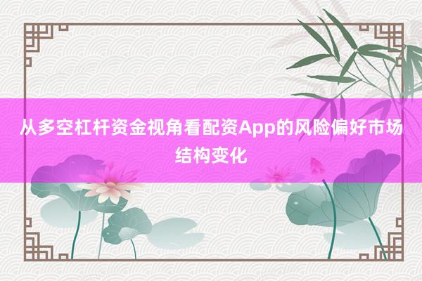 从多空杠杆资金视角看配资App的风险偏好市场结构变化