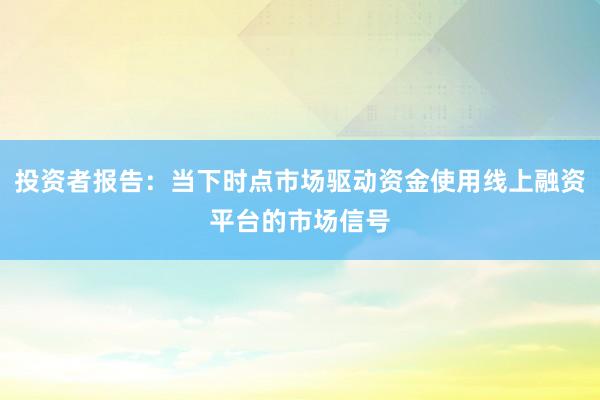 投资者报告：当下时点市场驱动资金使用线上融资平台的市场信号