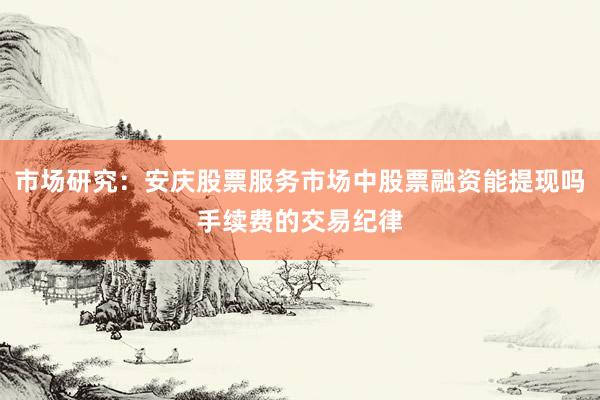 市场研究：安庆股票服务市场中股票融资能提现吗手续费的交易纪律