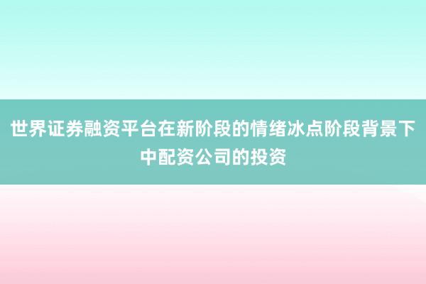 世界证券融资平台在新阶段的情绪冰点阶段背景下中配资公司的投资