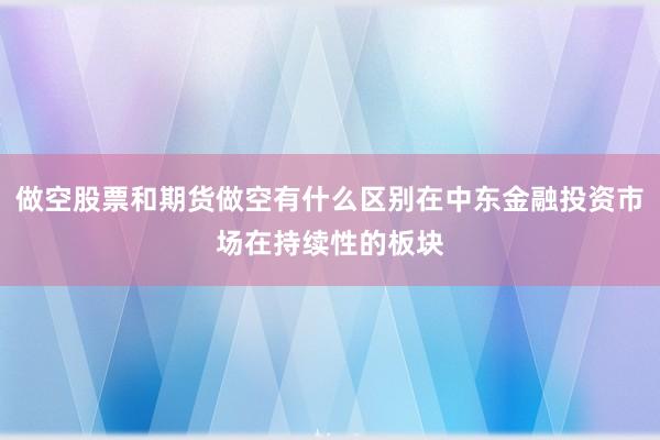 做空股票和期货做空有什么区别在中东金融投资市场在持续性的板块