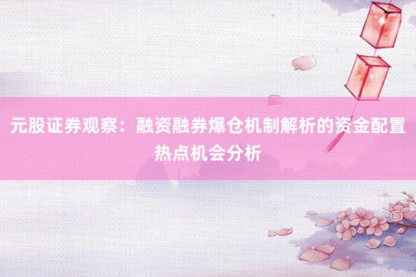 元股证券观察：融资融券爆仓机制解析的资金配置热点机会分析
