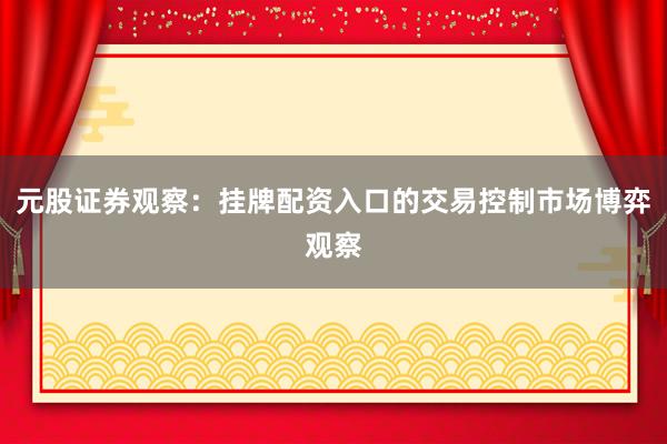 元股证券观察:挂牌配资入口的交易控制市场博弈观察