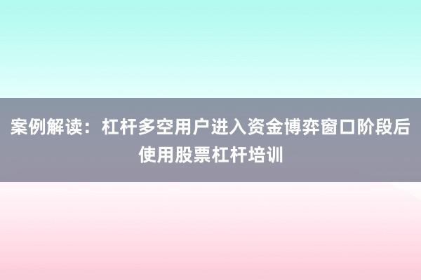 案例解读:杠杆多空用户进入资金博弈窗口阶段后使用股票杠杆培训
