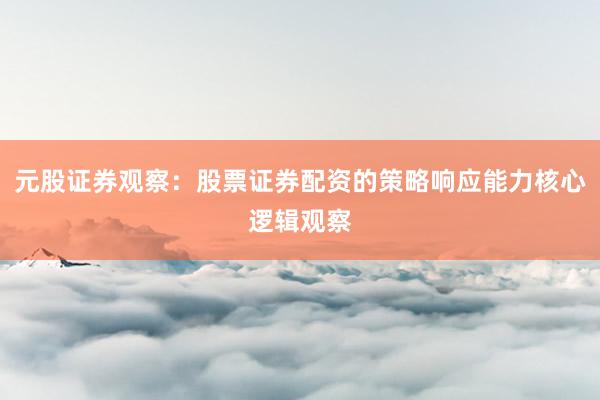 元股证券观察：股票证券配资的策略响应能力核心逻辑观察
