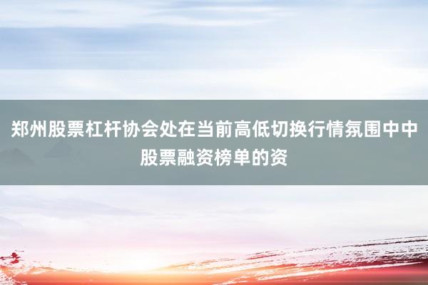 郑州股票杠杆协会处在当前高低切换行情氛围中中股票融资榜单的资