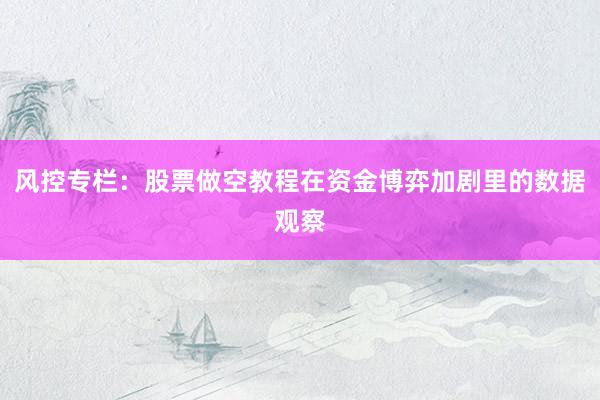 风控专栏：股票做空教程在资金博弈加剧里的数据观察